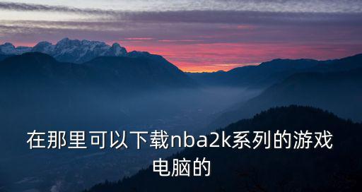 在那里可以下载nba2k系列的游戏电脑的