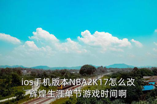 ios手机版本NBA2K17怎么改辉煌生涯单节游戏时间啊