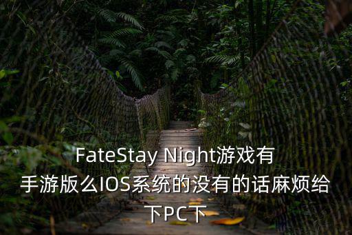FateStay Night游戏有手游版么IOS系统的没有的话麻烦给下PC下