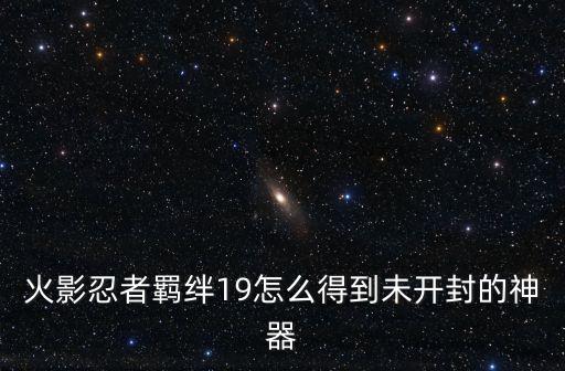 火影忍者羁绊19怎么得到未开封的神器