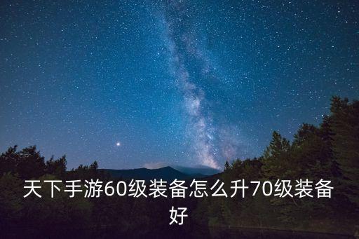 天下手游60级装备怎么升70级装备好