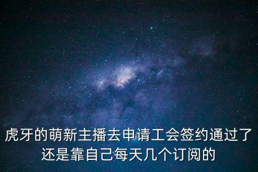 虎牙的萌新主播去申请工会签约通过了还是靠自己每天几个订阅的