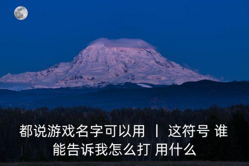 都说游戏名字可以用 丨 这符号 谁能告诉我怎么打 用什么