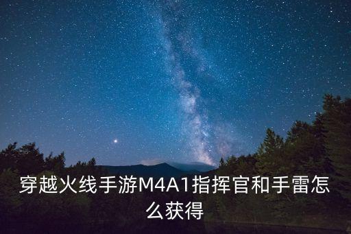 枪战手游怎么获得指挥官，穿越火线手游M4A1指挥官和手雷怎么获得