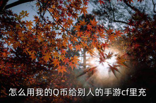 怎么用我的Q币给别人的手游cf里充