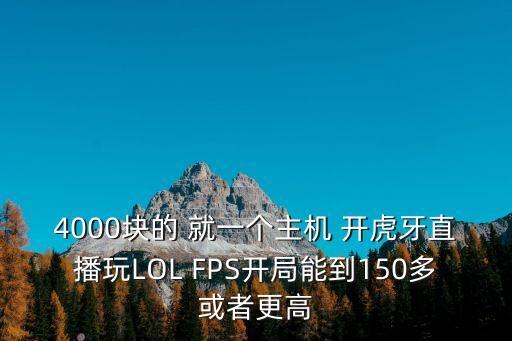 4000块的 就一个主机 开虎牙直播玩LOL FPS开局能到150多或者更高