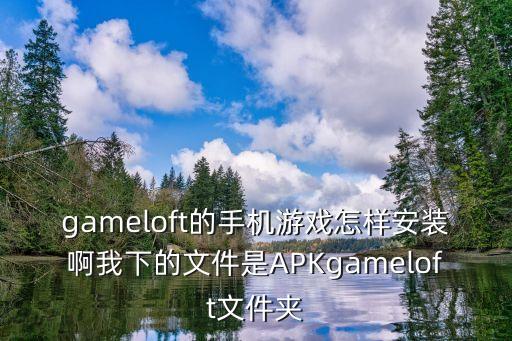 gameloft的手机游戏怎样安装啊我下的文件是APKgameloft文件夹