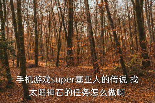 穿越火线手游太阳神怎么获取，手机游戏super塞亚人的传说 找太阳神石的任务怎么做啊