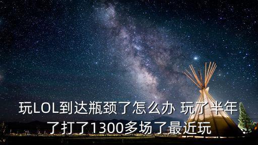 玩LOL到达瓶颈了怎么办 玩了半年了打了1300多场了最近玩