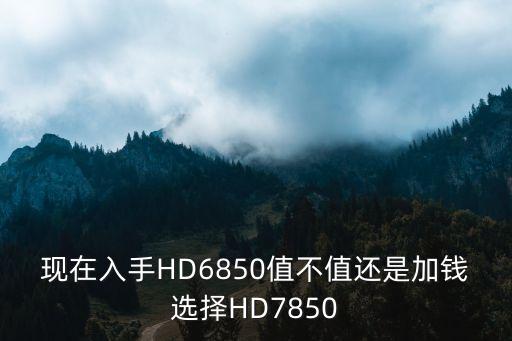 现在入手HD6850值不值还是加钱选择HD7850