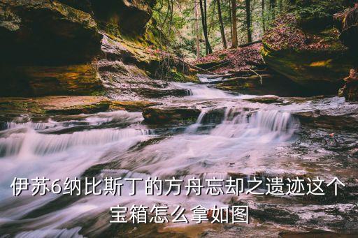 伊苏6纳比斯丁的方舟忘却之遗迹这个宝箱怎么拿如图