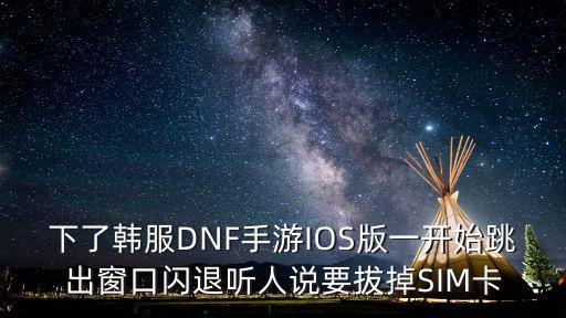 dnf手游韩服创角色闪退怎么办，下了韩服DNF手游IOS版一开始跳出窗口闪退听人说要拔掉SIM卡