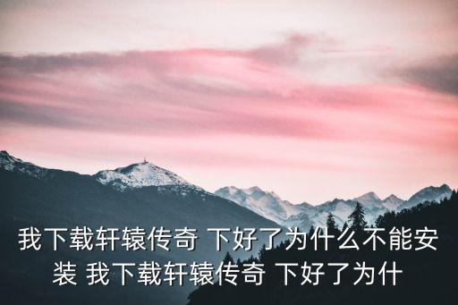 我下载轩辕传奇 下好了为什么不能安装 我下载轩辕传奇 下好了为什