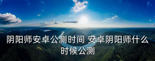 阴阳师安卓公测时间 安卓阴阳师什么时候公测