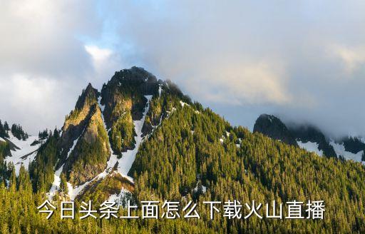 今日头条上面怎么下载火山直播