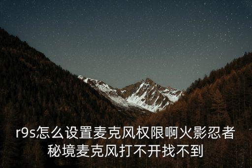 r9s怎么设置麦克风权限啊火影忍者秘境麦克风打不开找不到