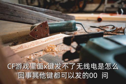 CF游戏里面x键发不了无线电是怎么回事其他键都可以发的00  问