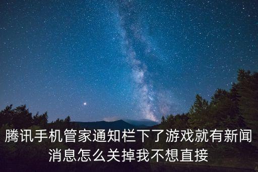 腾讯手机管家通知栏下了游戏就有新闻消息怎么关掉我不想直接