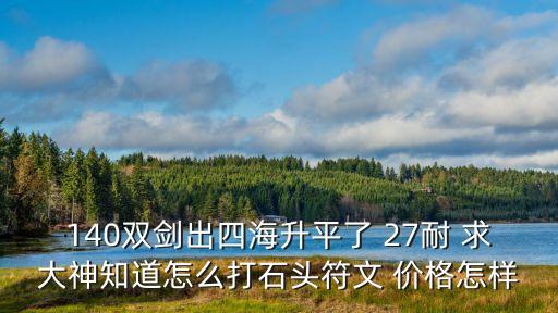 140双剑出四海升平了 27耐 求大神知道怎么打石头符文 价格怎样