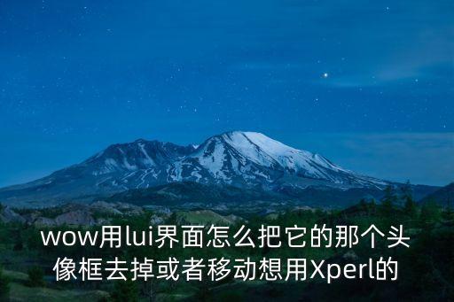 wow用lui界面怎么把它的那个头像框去掉或者移动想用Xperl的