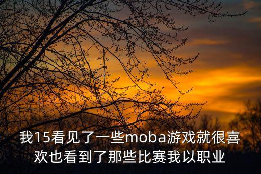 我15看见了一些moba游戏就很喜欢也看到了那些比赛我以职业