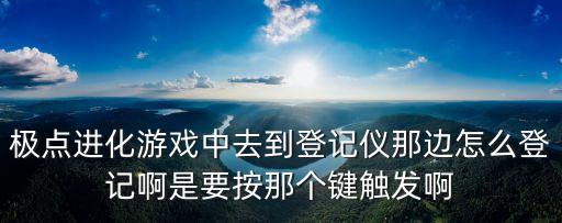 极点进化游戏中去到登记仪那边怎么登记啊是要按那个键触发啊