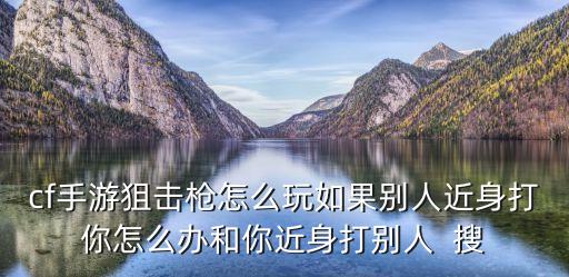 cf手游狙击枪怎么玩如果别人近身打你怎么办和你近身打别人  搜