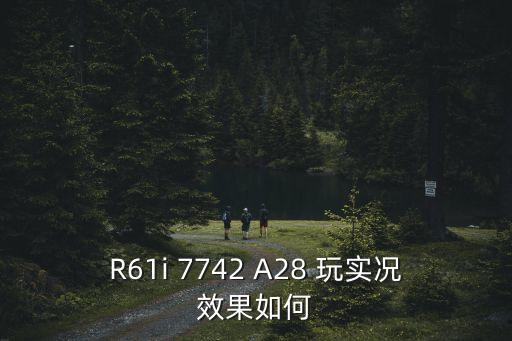 R61i 7742 A28 玩实况效果如何