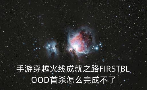 手游穿越火线成就之路FIRSTBLOOD首杀怎么完成不了