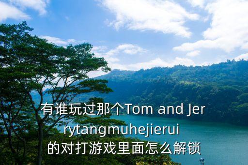 有谁玩过那个Tom and Jerrytangmuhejierui 的对打游戏里面怎么解锁