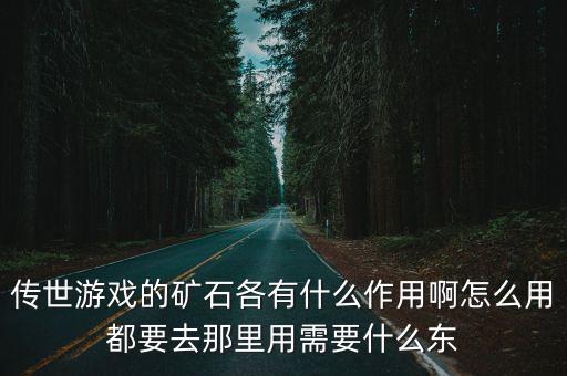 传世游戏的矿石各有什么作用啊怎么用都要去那里用需要什么东