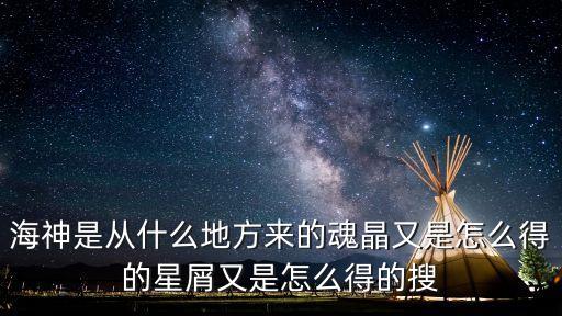 海神是从什么地方来的魂晶又是怎么得的星屑又是怎么得的搜