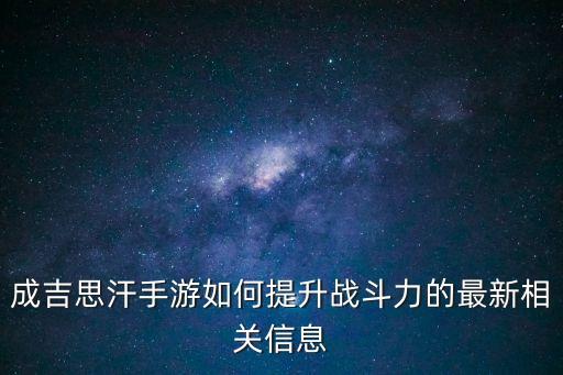 成吉思汗手游如何提升战斗力的最新相关信息