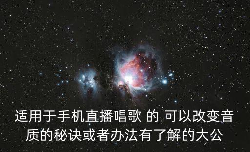 适用于手机直播唱歌 的 可以改变音质的秘诀或者办法有了解的大公