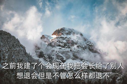 之前我建了个会现在我把会长给了别人想退会但是不管怎么样都退不