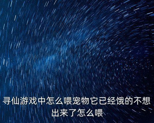 寻仙游戏中怎么喂宠物它已经饿的不想出来了怎么喂