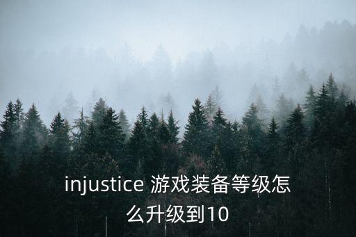 injustice 游戏装备等级怎么升级到10