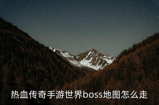 热血传奇手游世界boss地图怎么走