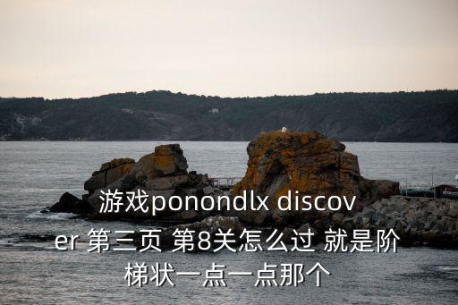 游戏ponondlx discover 第三页 第8关怎么过 就是阶梯状一点一点那个