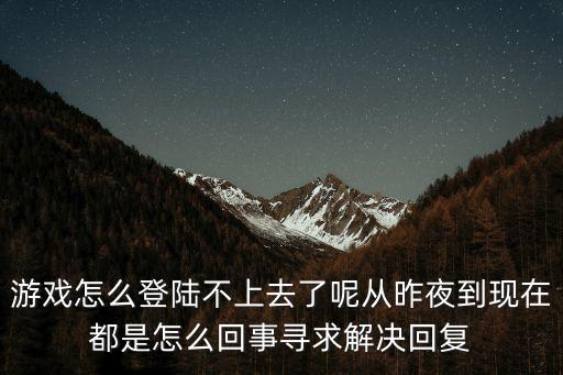 游戏怎么登陆不上去了呢从昨夜到现在都是怎么回事寻求解决回复