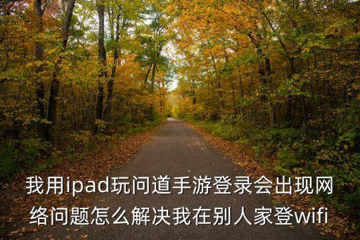 我用ipad玩问道手游登录会出现网络问题怎么解决我在别人家登wifi