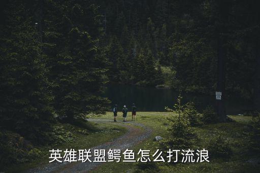 英雄联盟鳄鱼怎么打流浪