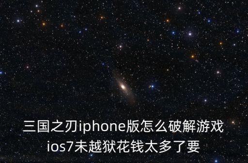 三国之刃iphone版怎么破解游戏ios7未越狱花钱太多了要