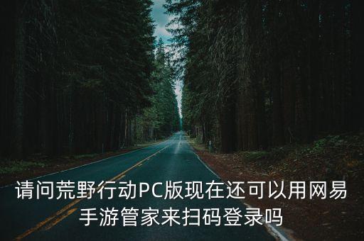 请问荒野行动PC版现在还可以用网易手游管家来扫码登录吗