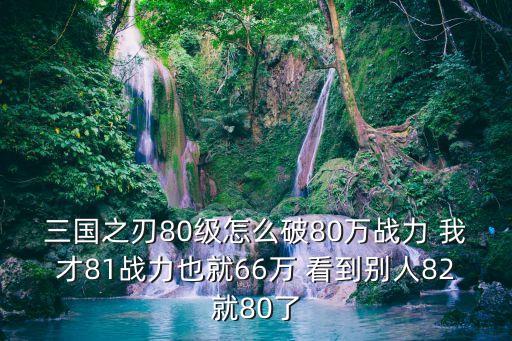 三国之刃80级怎么破80万战力 我才81战力也就66万 看到别人82就80了