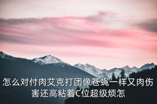 怎么对付肉艾克打团像苍蝇一样又肉伤害还高粘着C位超级烦怎