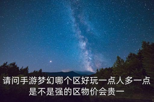 请问手游梦幻哪个区好玩一点人多一点是不是强的区物价会贵一