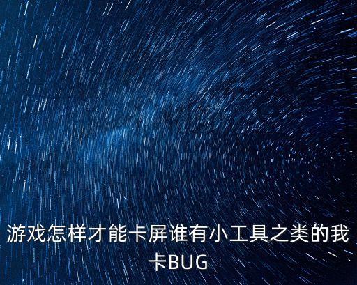 游戏怎样才能卡屏谁有小工具之类的我卡BUG