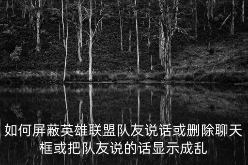 如何屏蔽英雄联盟队友说话或删除聊天框或把队友说的话显示成乱