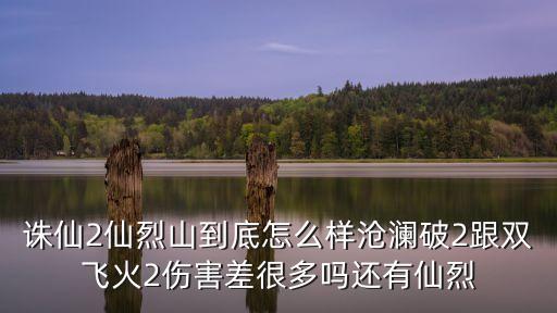 诛仙2仙烈山到底怎么样沧澜破2跟双飞火2伤害差很多吗还有仙烈